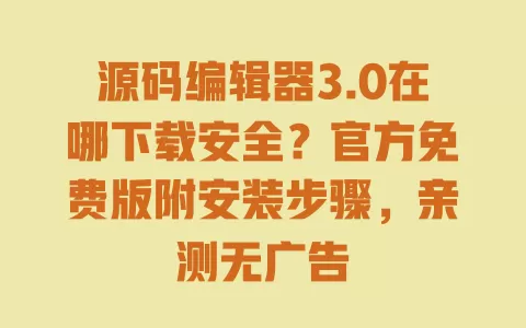 源码编辑器3.0在哪下载安全？官方免费版附安装步骤，亲测无广告