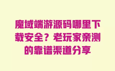魔域端游源码哪里下载安全？老玩家亲测的靠谱渠道分享