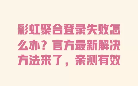 彩虹聚合登录失败怎么办？官方最新解决方法来了，亲测有效