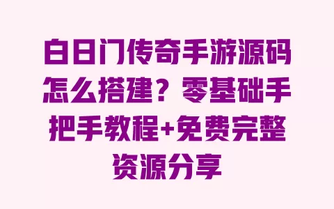 白日门传奇手游源码怎么搭建？零基础手把手教程+免费完整资源分享