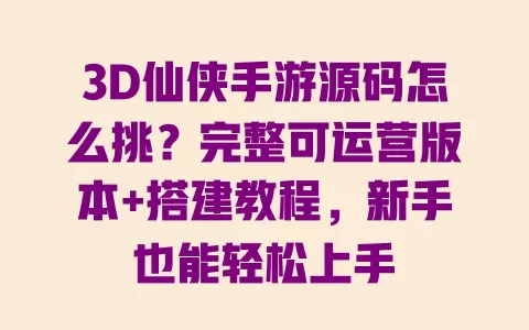 3D仙侠手游源码怎么挑？完整可运营版本+搭建教程，新手也能轻松上手