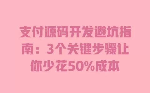 支付源码开发避坑指南：3个关键步骤让你少花50%成本