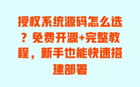 授权系统源码怎么选？免费开源+完整教程，新手也能快速搭建部署