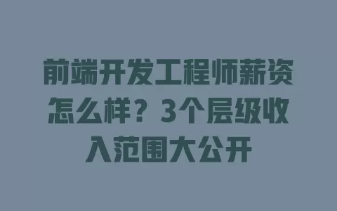前端开发工程师薪资怎么样？3个层级收入范围大公开