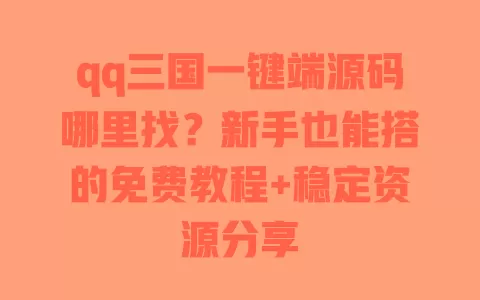 qq三国一键端源码哪里找？新手也能搭的免费教程+稳定资源分享