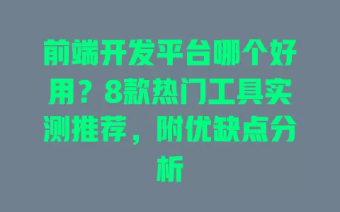 前端开发平台哪个好用？8款热门工具实测推荐，附优缺点分析