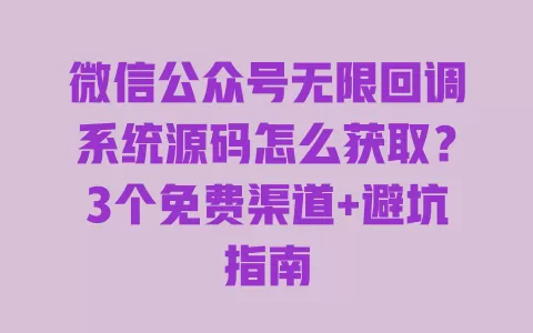 微信公众号无限回调系统源码怎么获取？3个免费渠道+避坑指南