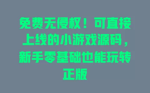 免费无侵权！可直接上线的小游戏源码，新手零基础也能玩转正版