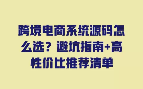 跨境电商系统源码怎么选？避坑指南+高性价比推荐清单