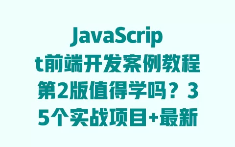 JavaScript前端开发案例教程第2版值得学吗？35个实战项目+最新技术详解，零基础也能快速上手