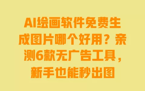 AI绘画软件免费生成图片哪个好用？亲测6款无广告工具，新手也能秒出图