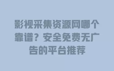 影视采集资源网哪个靠谱？安全免费无广告的平台推荐
