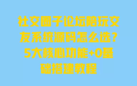 社交圈子论坛陪玩交友系统源码怎么选？5大核心功能+0基础搭建教程