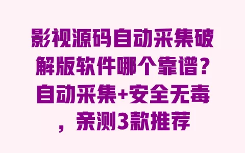 影视源码自动采集破解版软件哪个靠谱？自动采集+安全无毒，亲测3款推荐