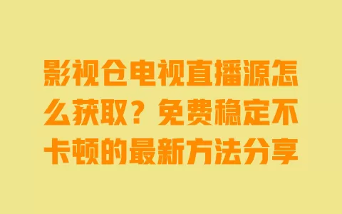 影视仓电视直播源怎么获取？免费稳定不卡顿的最新方法分享