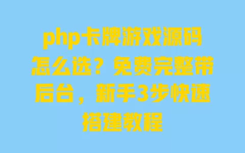 php卡牌游戏源码怎么选？免费完整带后台，新手3步快速搭建教程