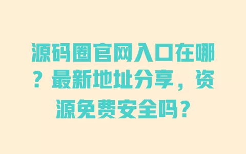 源码圈官网入口在哪？最新地址分享，资源免费安全吗？