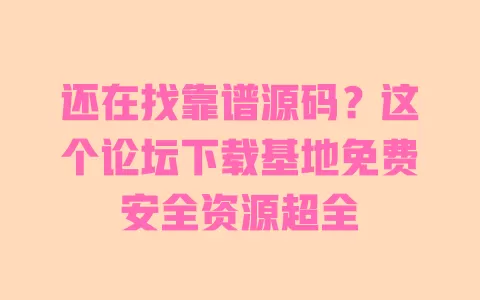 还在找靠谱源码？这个论坛下载基地免费安全资源超全
