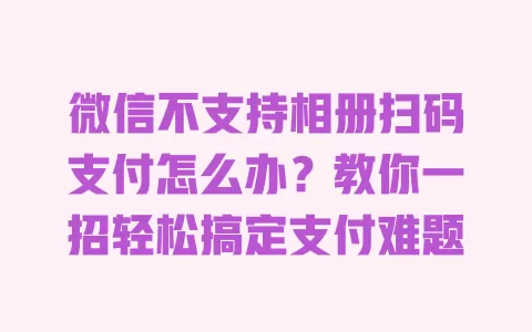 微信不支持相册扫码支付怎么办？教你一招轻松搞定支付难题