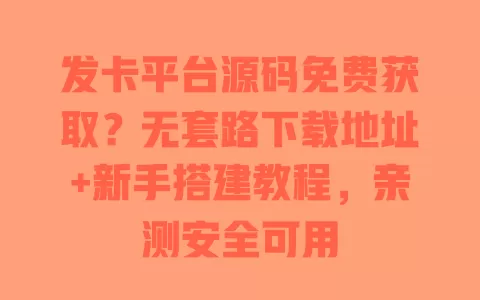 发卡平台源码免费获取？无套路下载地址+新手搭建教程，亲测安全可用