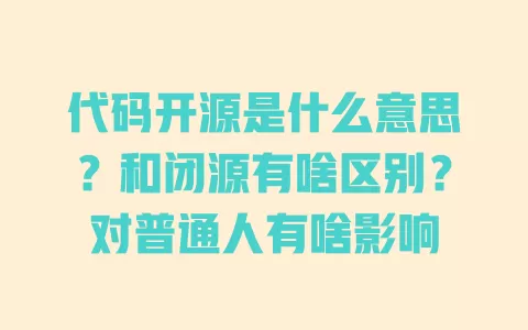 代码开源是什么意思？和闭源有啥区别？对普通人有啥影响