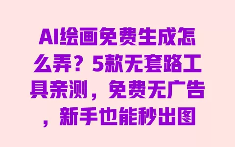 AI绘画免费生成怎么弄？5款无套路工具亲测，免费无广告，新手也能秒出图