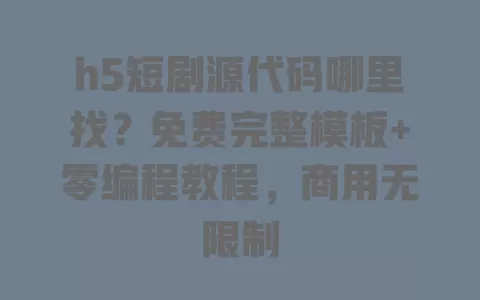 h5短剧源代码哪里找？免费完整模板+零编程教程，商用无限制