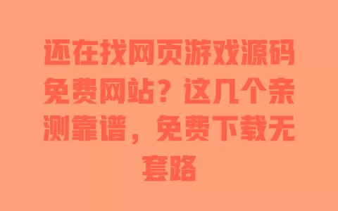 还在找网页游戏源码免费网站？这几个亲测靠谱，免费下载无套路