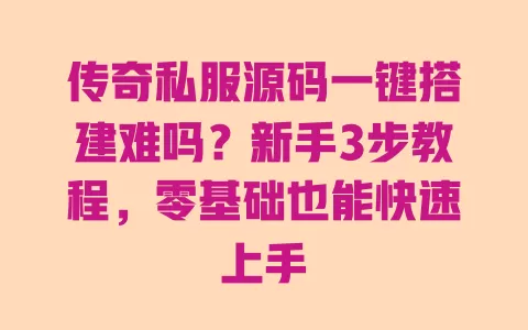 传奇私服源码一键搭建难吗？新手3步教程，零基础也能快速上手