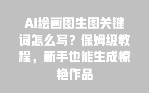AI绘画图生图关键词怎么写？保姆级教程，新手也能生成惊艳作品