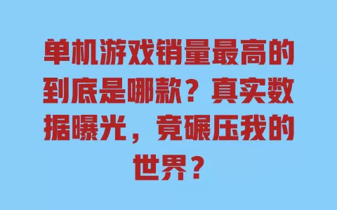 单机游戏销量最高的到底是哪款？真实数据曝光，竟碾压我的世界？