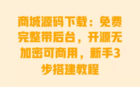商城源码下载：免费完整带后台，开源无加密可商用，新手3步搭建教程