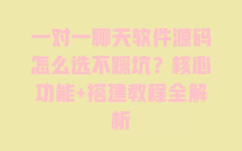 一对一聊天软件源码怎么选不踩坑？核心功能+搭建教程全解析