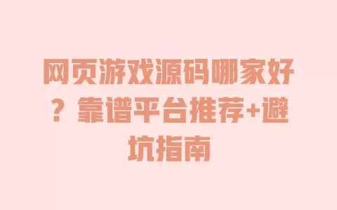 网页游戏源码哪家好？靠谱平台推荐+避坑指南
