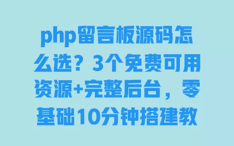 php留言板源码怎么选？3个免费可用资源+完整后台，零基础10分钟搭建教程