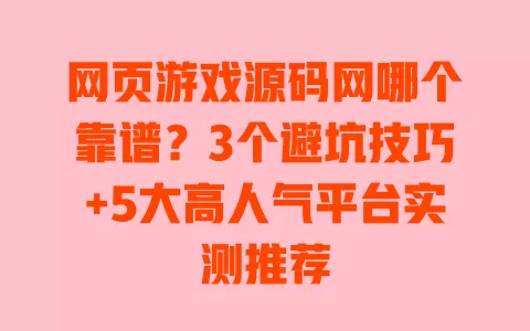 网页游戏源码网哪个靠谱？3个避坑技巧+5大高人气平台实测推荐