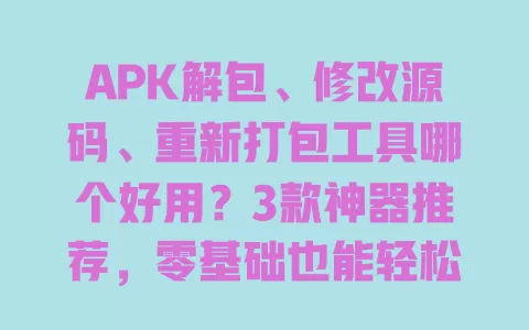 APK解包、修改源码、重新打包工具哪个好用？3款神器推荐，零基础也能轻松上手