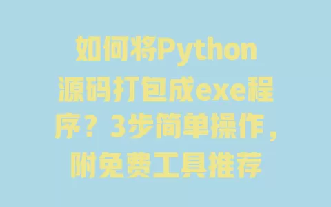 如何将Python源码打包成exe程序？3步简单操作，附免费工具推荐