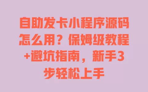 自助发卡小程序源码怎么用？保姆级教程+避坑指南，新手3步轻松上手