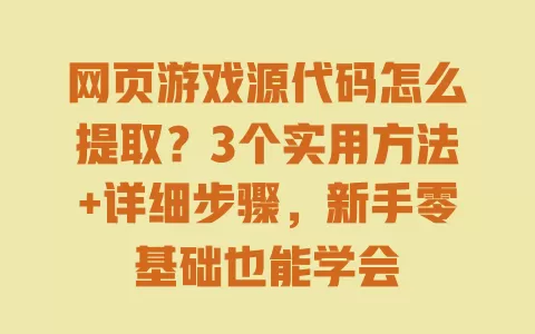 网页游戏源代码怎么提取？3个实用方法+详细步骤，新手零基础也能学会