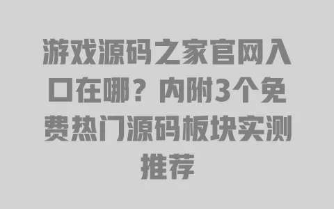 游戏源码之家官网入口在哪？内附3个免费热门源码板块实测推荐