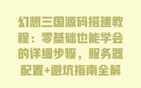 幻想三国源码搭建教程：零基础也能学会的详细步骤，服务器配置+避坑指南全解析