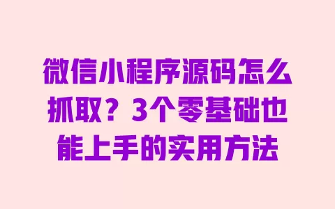 微信小程序源码怎么抓取？3个零基础也能上手的实用方法