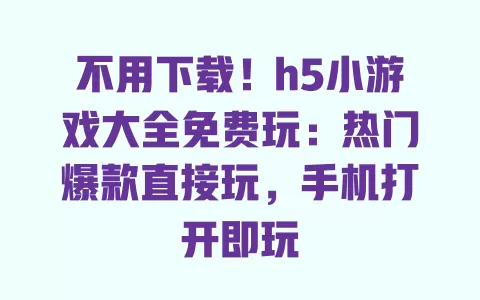 不用下载！h5小游戏大全免费玩：热门爆款直接玩，手机打开即玩