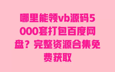 哪里能领vb源码5000套打包百度网盘？完整资源合集免费获取