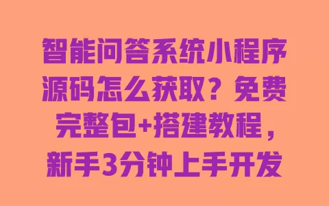 智能问答系统小程序源码怎么获取？免费完整包+搭建教程，新手3分钟上手开发