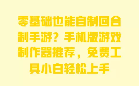 零基础也能自制回合制手游？手机版游戏制作器推荐，免费工具小白轻松上手
