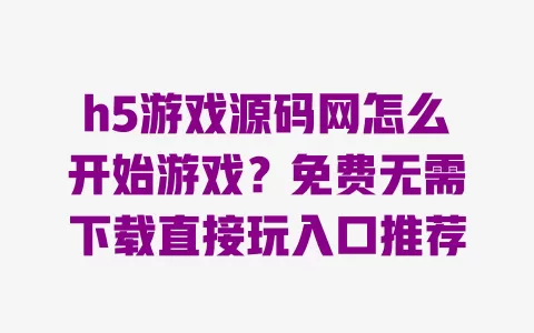 h5游戏源码网怎么开始游戏？免费无需下载直接玩入口推荐