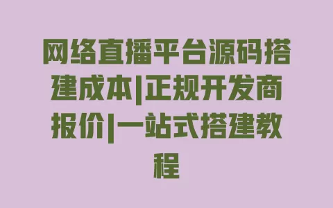 网络直播平台源码搭建成本|正规开发商报价|一站式搭建教程