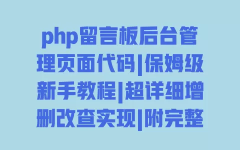 php留言板后台管理页面代码|保姆级新手教程|超详细增删改查实现|附完整源码下载